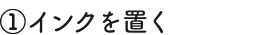 ①インクを置く